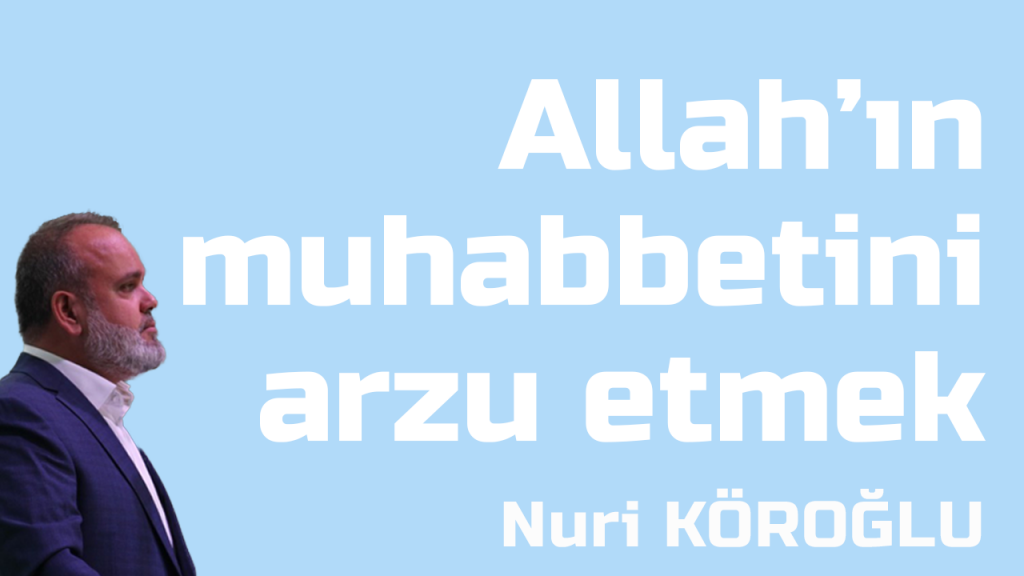 Nuri Köroğlu | Allah’ın muhabbetini arzu etmek..